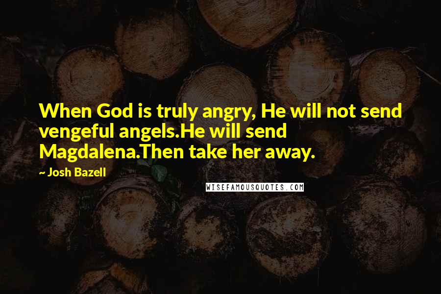 Josh Bazell Quotes: When God is truly angry, He will not send vengeful angels.He will send Magdalena.Then take her away.