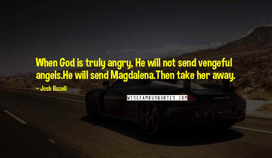 Josh Bazell Quotes: When God is truly angry, He will not send vengeful angels.He will send Magdalena.Then take her away.