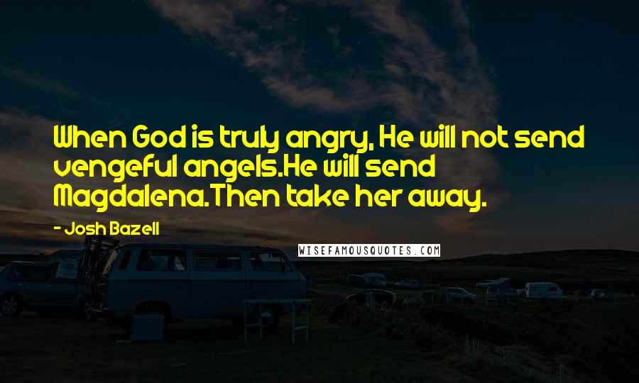 Josh Bazell Quotes: When God is truly angry, He will not send vengeful angels.He will send Magdalena.Then take her away.