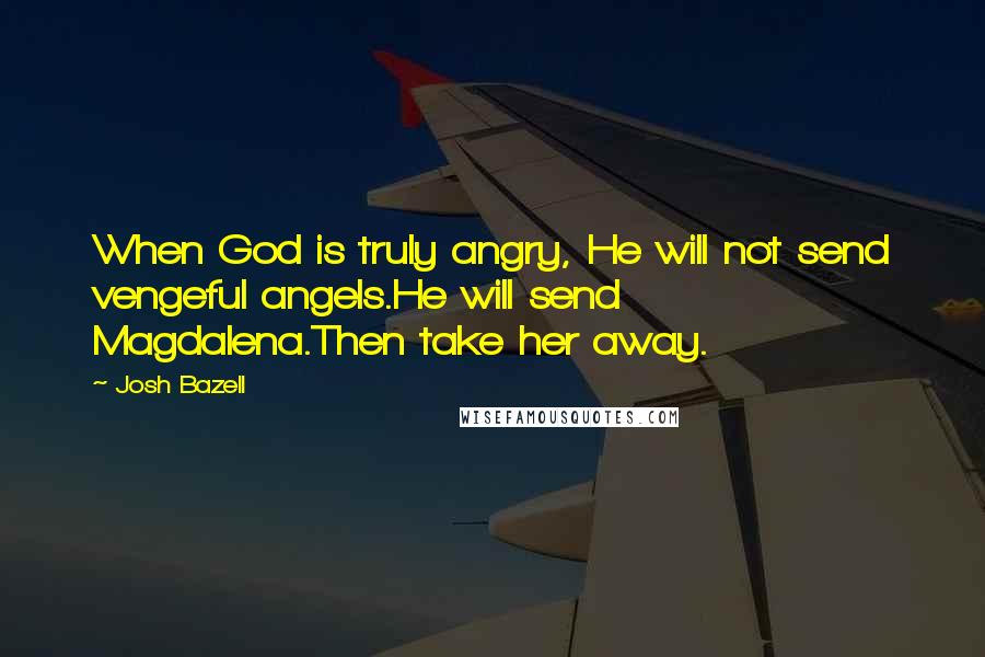 Josh Bazell Quotes: When God is truly angry, He will not send vengeful angels.He will send Magdalena.Then take her away.