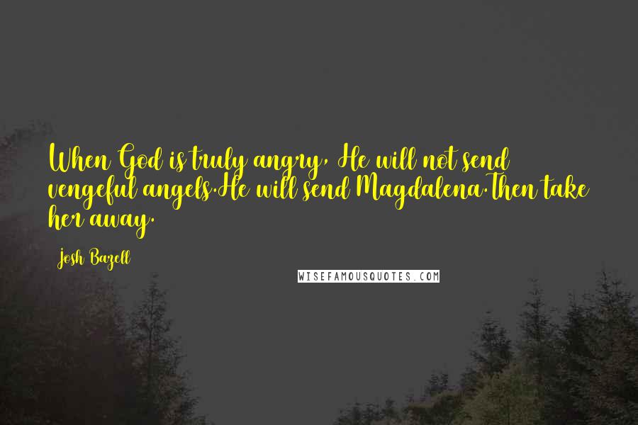 Josh Bazell Quotes: When God is truly angry, He will not send vengeful angels.He will send Magdalena.Then take her away.