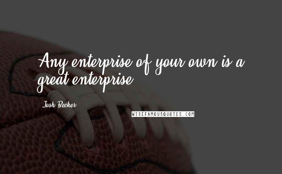 Josh Becker Quotes: Any enterprise of your own is a great enterprise.