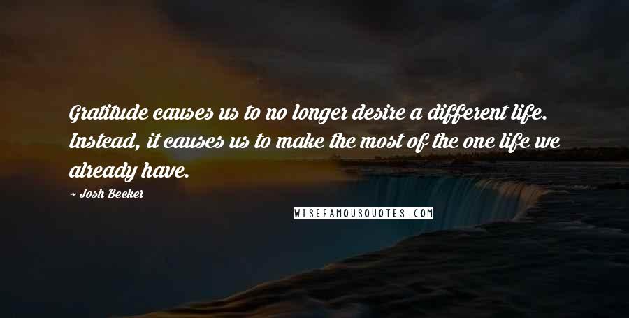 Josh Becker Quotes: Gratitude causes us to no longer desire a different life. Instead, it causes us to make the most of the one life we already have.