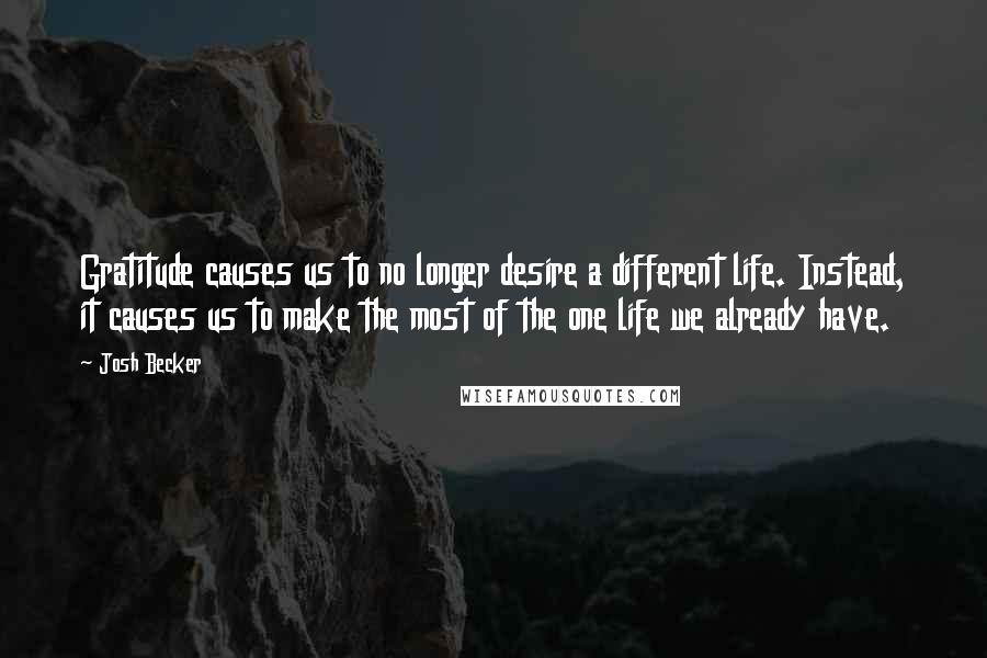 Josh Becker Quotes: Gratitude causes us to no longer desire a different life. Instead, it causes us to make the most of the one life we already have.