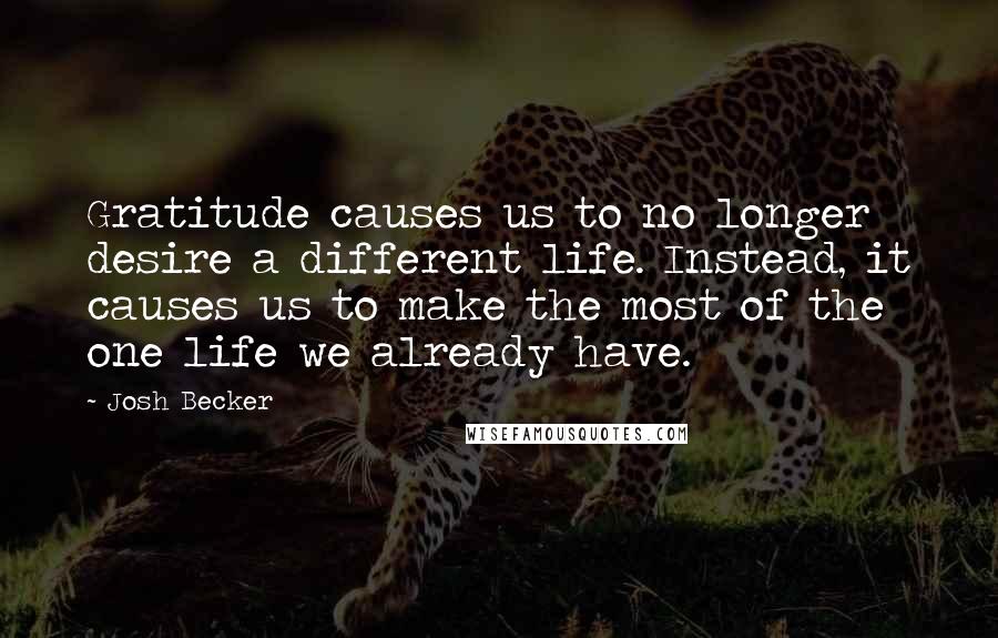 Josh Becker Quotes: Gratitude causes us to no longer desire a different life. Instead, it causes us to make the most of the one life we already have.