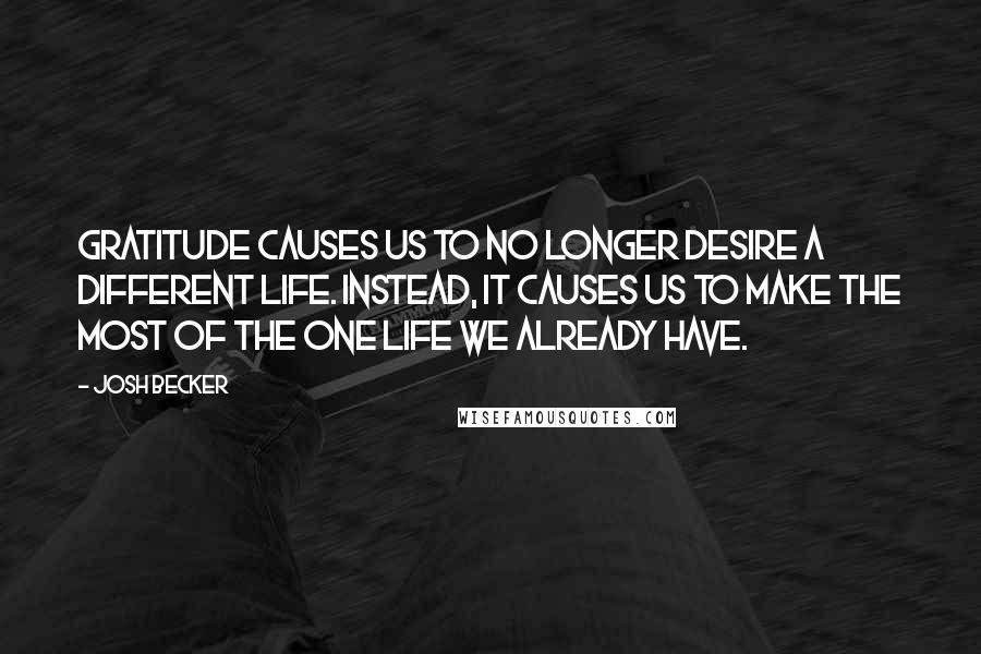 Josh Becker Quotes: Gratitude causes us to no longer desire a different life. Instead, it causes us to make the most of the one life we already have.