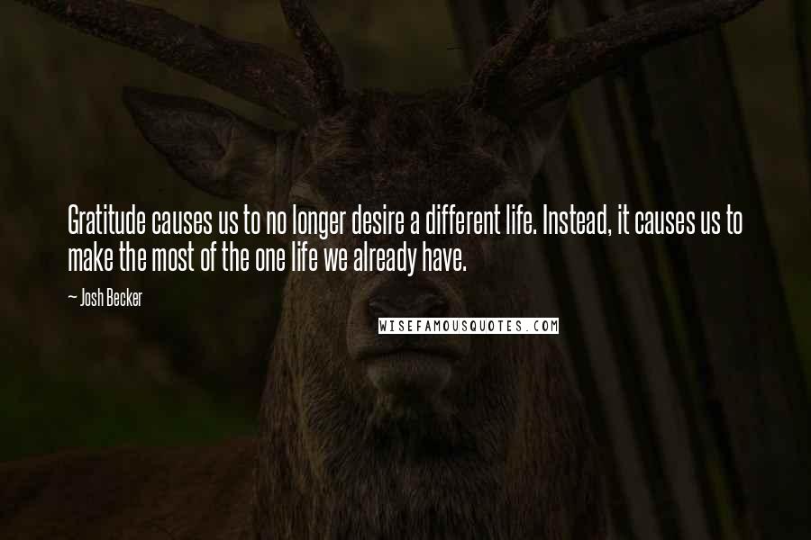 Josh Becker Quotes: Gratitude causes us to no longer desire a different life. Instead, it causes us to make the most of the one life we already have.