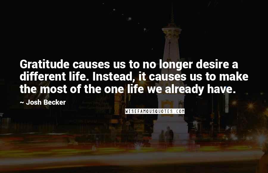 Josh Becker Quotes: Gratitude causes us to no longer desire a different life. Instead, it causes us to make the most of the one life we already have.