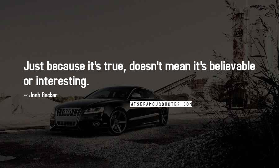 Josh Becker Quotes: Just because it's true, doesn't mean it's believable or interesting.