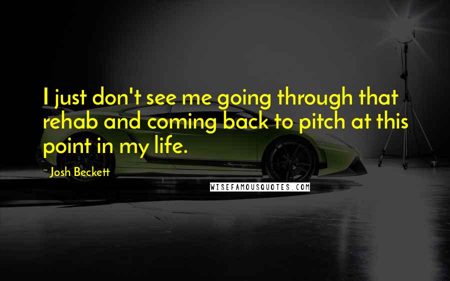 Josh Beckett Quotes: I just don't see me going through that rehab and coming back to pitch at this point in my life.