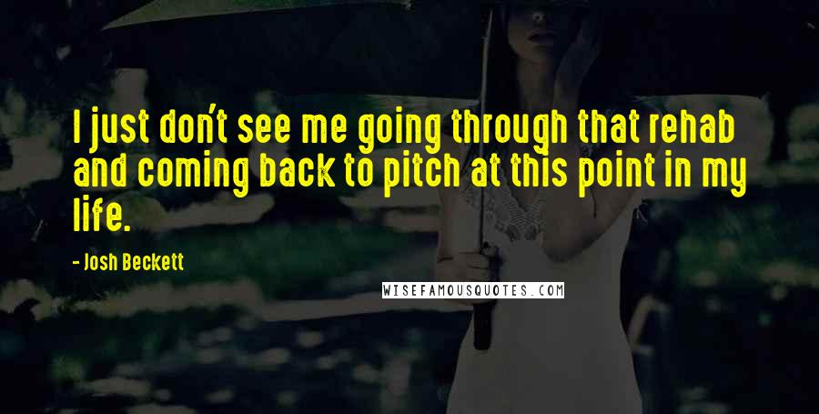 Josh Beckett Quotes: I just don't see me going through that rehab and coming back to pitch at this point in my life.