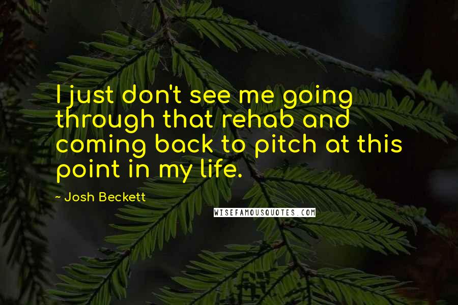 Josh Beckett Quotes: I just don't see me going through that rehab and coming back to pitch at this point in my life.