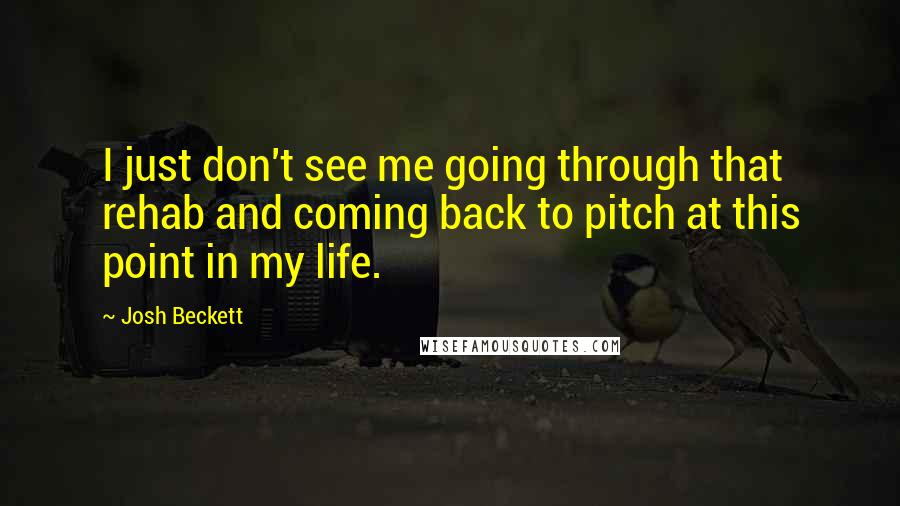 Josh Beckett Quotes: I just don't see me going through that rehab and coming back to pitch at this point in my life.
