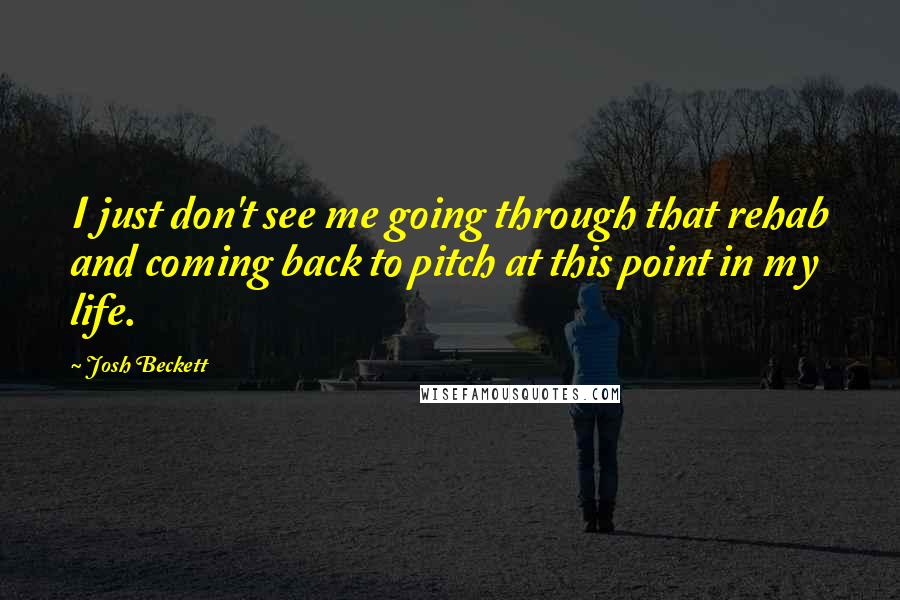 Josh Beckett Quotes: I just don't see me going through that rehab and coming back to pitch at this point in my life.