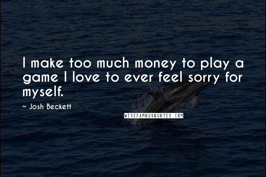 Josh Beckett Quotes: I make too much money to play a game I love to ever feel sorry for myself.