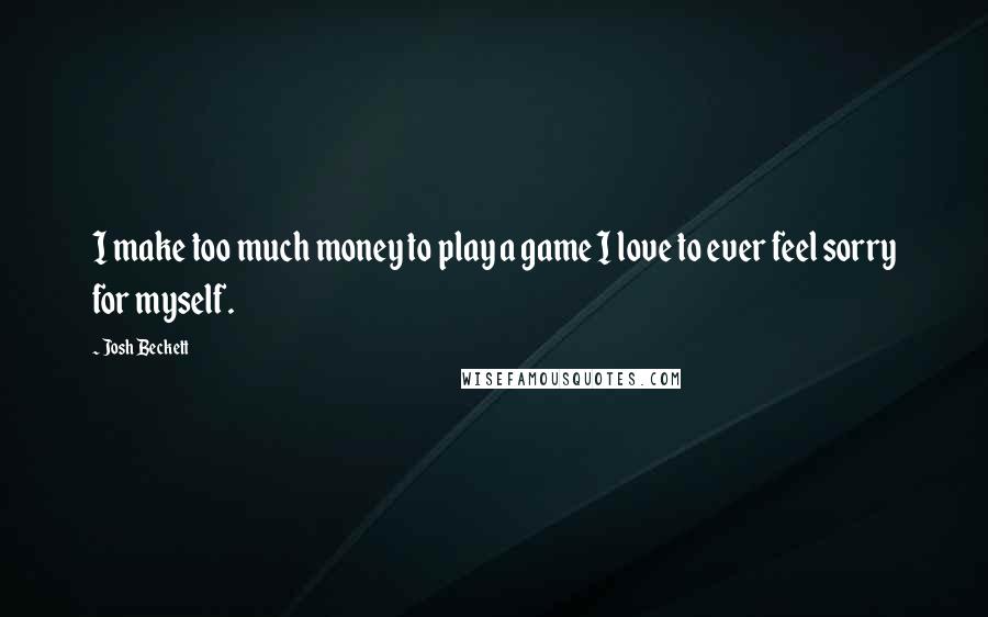 Josh Beckett Quotes: I make too much money to play a game I love to ever feel sorry for myself.