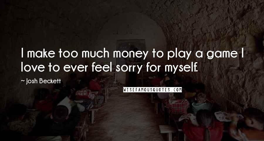 Josh Beckett Quotes: I make too much money to play a game I love to ever feel sorry for myself.