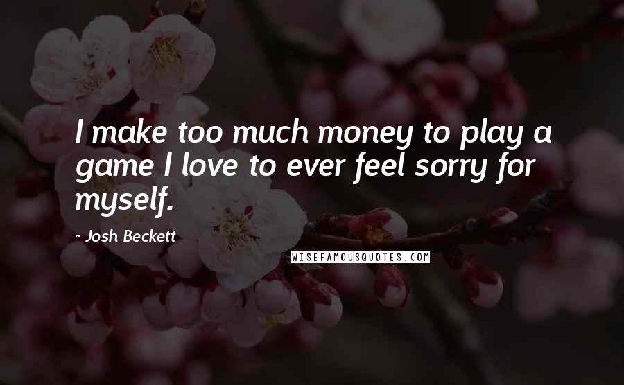 Josh Beckett Quotes: I make too much money to play a game I love to ever feel sorry for myself.