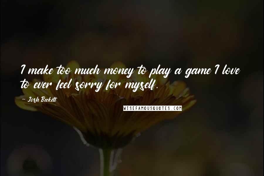 Josh Beckett Quotes: I make too much money to play a game I love to ever feel sorry for myself.