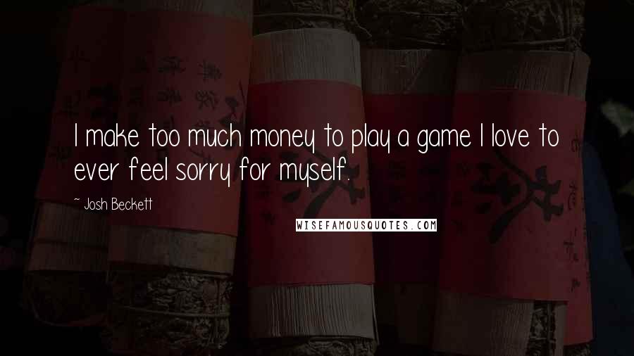 Josh Beckett Quotes: I make too much money to play a game I love to ever feel sorry for myself.