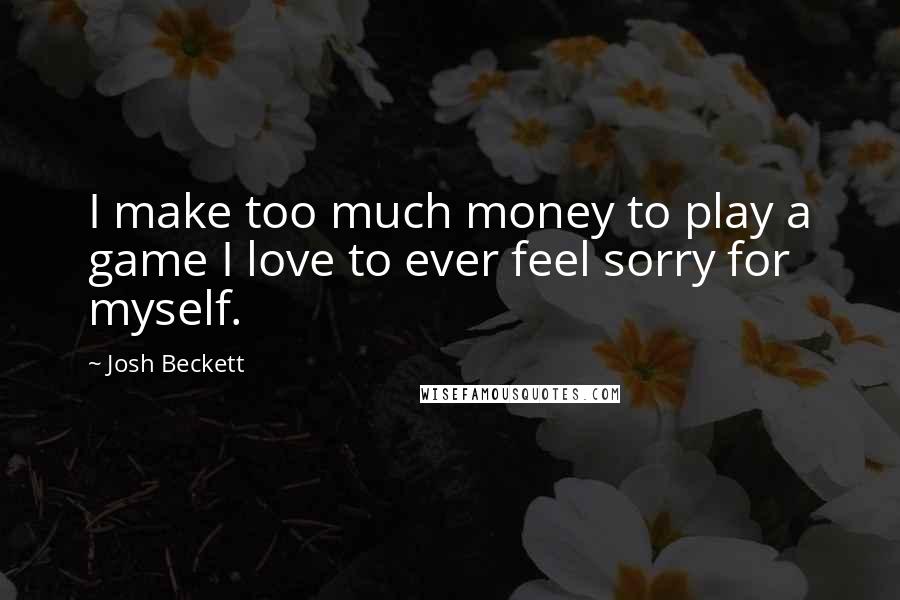Josh Beckett Quotes: I make too much money to play a game I love to ever feel sorry for myself.