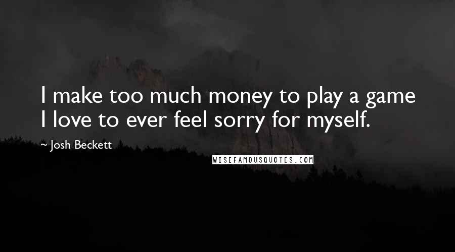 Josh Beckett Quotes: I make too much money to play a game I love to ever feel sorry for myself.