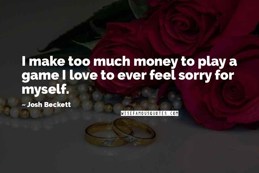 Josh Beckett Quotes: I make too much money to play a game I love to ever feel sorry for myself.