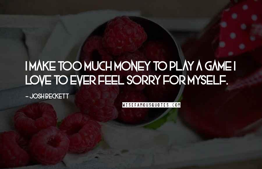 Josh Beckett Quotes: I make too much money to play a game I love to ever feel sorry for myself.