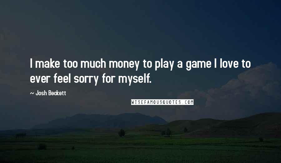 Josh Beckett Quotes: I make too much money to play a game I love to ever feel sorry for myself.