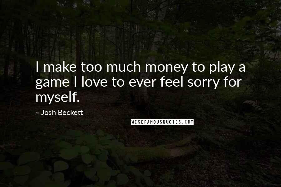 Josh Beckett Quotes: I make too much money to play a game I love to ever feel sorry for myself.