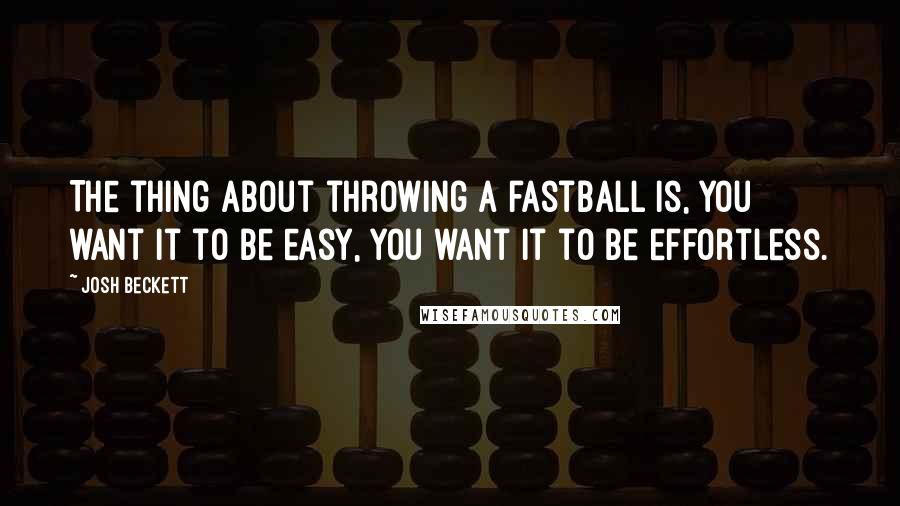 Josh Beckett Quotes: The thing about throwing a fastball is, you want it to be easy, you want it to be effortless.
