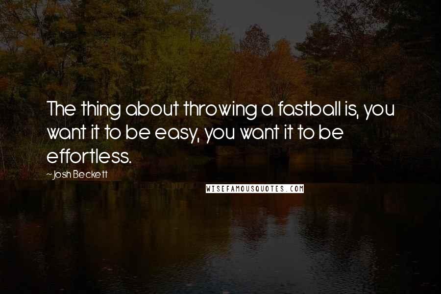 Josh Beckett Quotes: The thing about throwing a fastball is, you want it to be easy, you want it to be effortless.