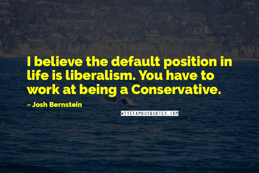 Josh Bernstein Quotes: I believe the default position in life is liberalism. You have to work at being a Conservative.