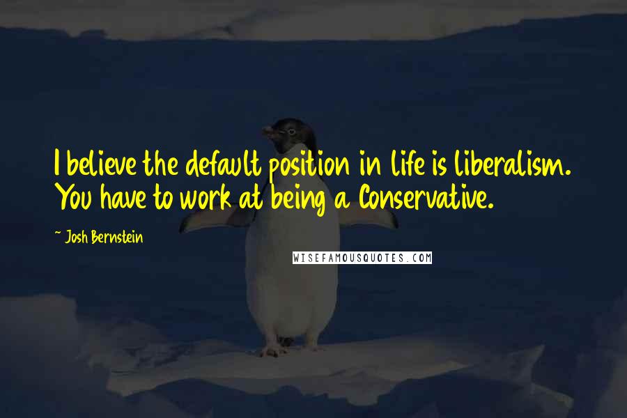 Josh Bernstein Quotes: I believe the default position in life is liberalism. You have to work at being a Conservative.