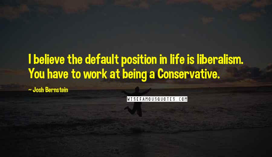 Josh Bernstein Quotes: I believe the default position in life is liberalism. You have to work at being a Conservative.