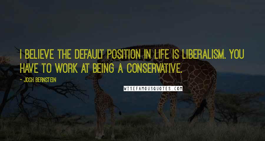 Josh Bernstein Quotes: I believe the default position in life is liberalism. You have to work at being a Conservative.