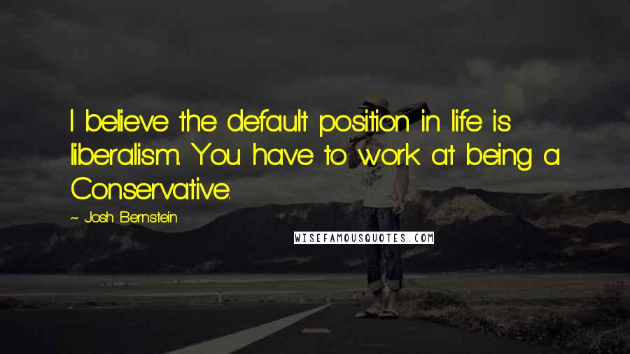 Josh Bernstein Quotes: I believe the default position in life is liberalism. You have to work at being a Conservative.