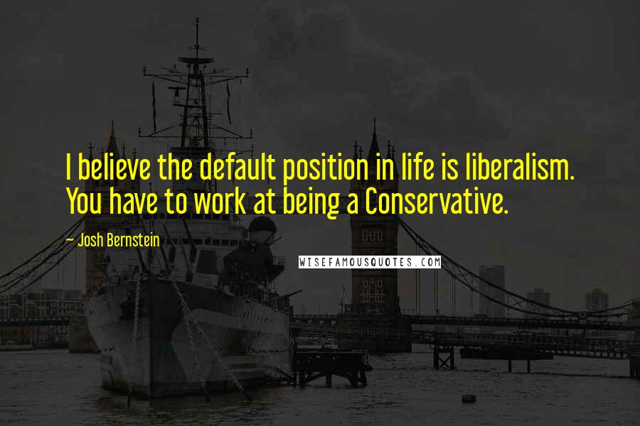 Josh Bernstein Quotes: I believe the default position in life is liberalism. You have to work at being a Conservative.