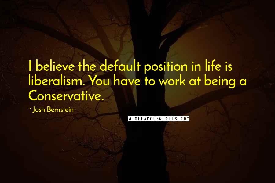 Josh Bernstein Quotes: I believe the default position in life is liberalism. You have to work at being a Conservative.