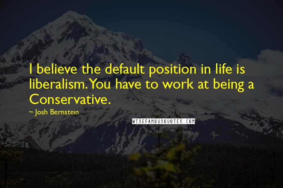 Josh Bernstein Quotes: I believe the default position in life is liberalism. You have to work at being a Conservative.