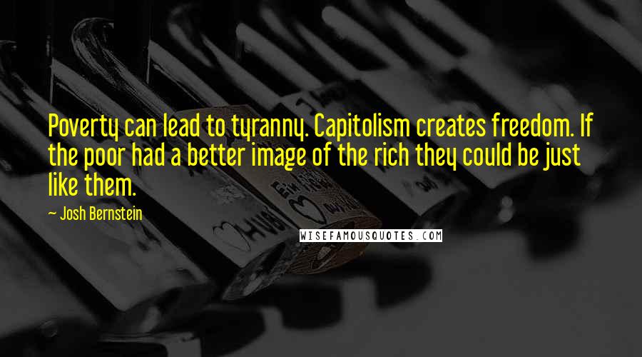 Josh Bernstein Quotes: Poverty can lead to tyranny. Capitolism creates freedom. If the poor had a better image of the rich they could be just like them.