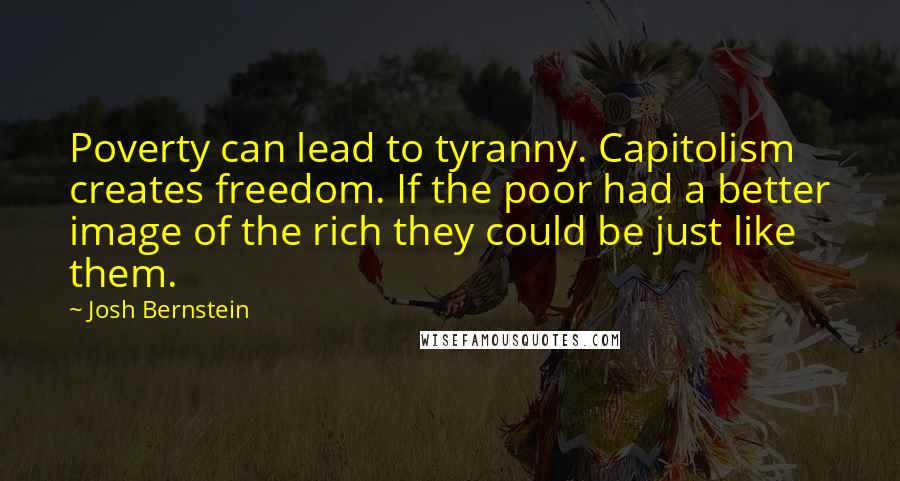 Josh Bernstein Quotes: Poverty can lead to tyranny. Capitolism creates freedom. If the poor had a better image of the rich they could be just like them.