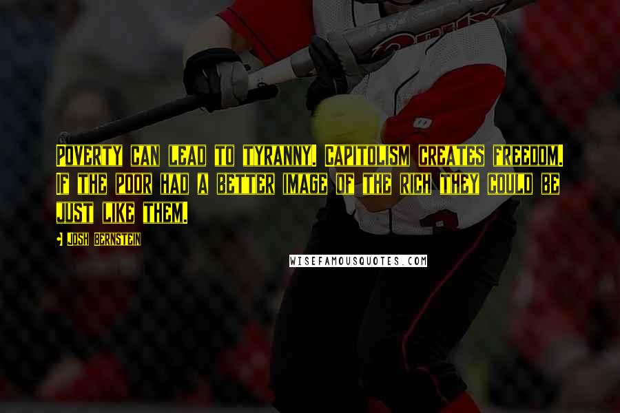 Josh Bernstein Quotes: Poverty can lead to tyranny. Capitolism creates freedom. If the poor had a better image of the rich they could be just like them.