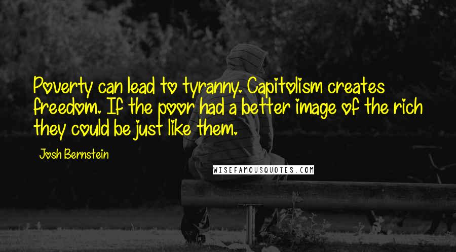 Josh Bernstein Quotes: Poverty can lead to tyranny. Capitolism creates freedom. If the poor had a better image of the rich they could be just like them.