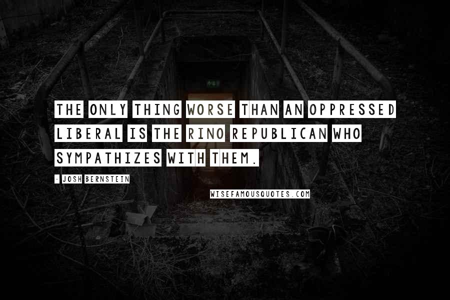 Josh Bernstein Quotes: The only thing worse than an oppressed liberal is the Rino Republican who sympathizes with them.