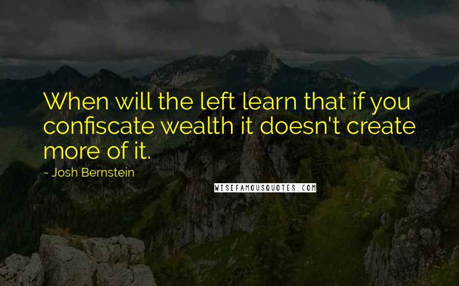 Josh Bernstein Quotes: When will the left learn that if you confiscate wealth it doesn't create more of it.