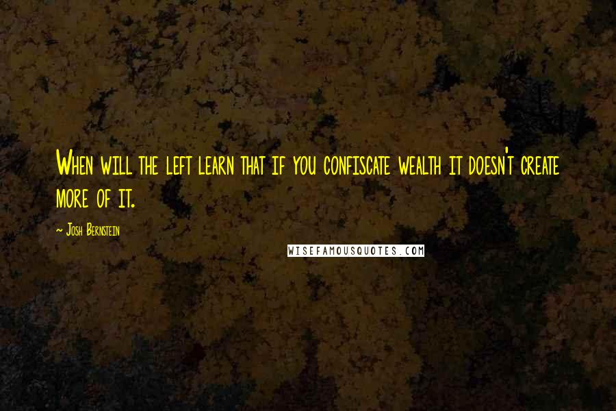 Josh Bernstein Quotes: When will the left learn that if you confiscate wealth it doesn't create more of it.