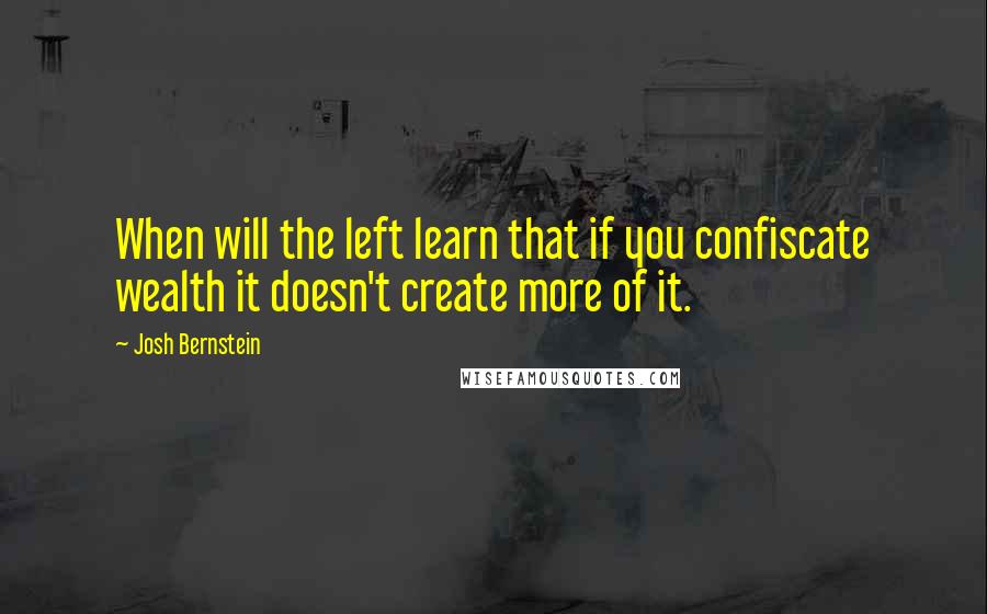 Josh Bernstein Quotes: When will the left learn that if you confiscate wealth it doesn't create more of it.