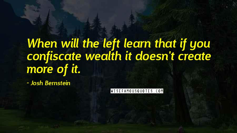 Josh Bernstein Quotes: When will the left learn that if you confiscate wealth it doesn't create more of it.