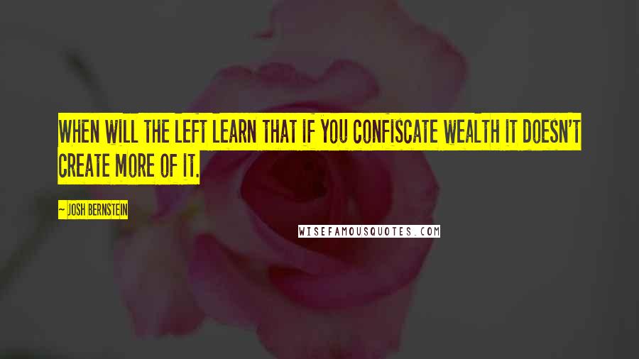 Josh Bernstein Quotes: When will the left learn that if you confiscate wealth it doesn't create more of it.